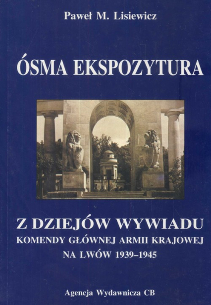 Ósma ekspozytura Z dziejów wywiadu Komendy Głównej Armii Krajowej na Lwów 1939-1945