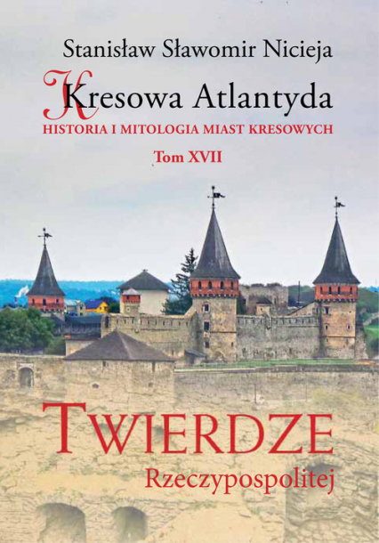 Kresowa Atlantyda Tom XVII Twierdze Rzeczypospolitej Historia i mitologia miast kresowych