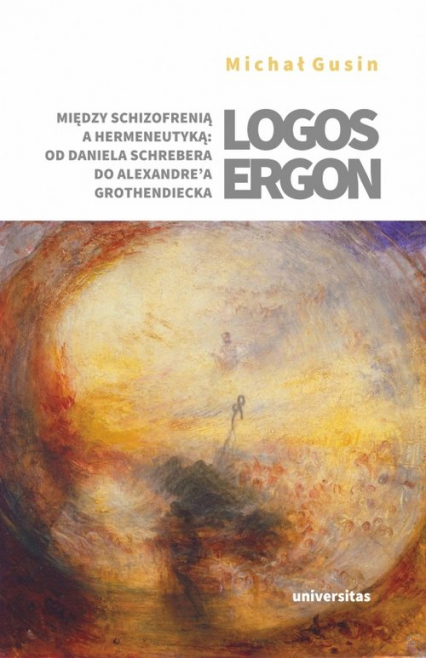 Logos ergon Między schizofrenią a hermeneutyką od Daniela P. Schrebera do Alexandre'a Grothendiecka