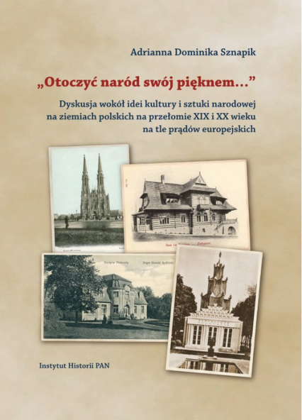 Otoczyć naród swój pięknem  Dyskusja wokół idei kultury i sztuki narodowej na ziemiach polskich na przełomie XIX i XX na tle prądów europejskich