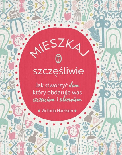 Mieszkaj szczęśliwie Jak stworzyć dom, który obdaruje was szczęściem i zdrowiem