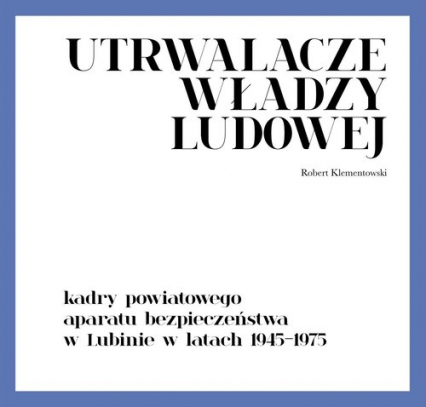 Utrwalacze władzy ludowej Kadry powiatowego aparatu bezpieczeństwa w Lubinie w latach 1945-1975