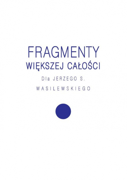 Fragmenty większej całości Dla Jerzego S. Wasilewskiego