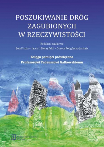 Poszukiwanie dróg zagubionych w rzeczywistości Księga pamięci poświęcona Profesorowi Tadeuszowi Gałkowskiemu