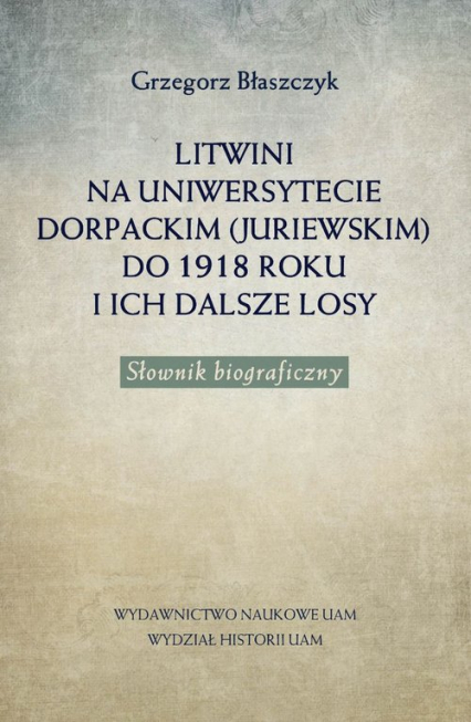 Litwini na Uniwersytecie Dorpackim (Juriewskim) do 1918 roku i ich dalsze losy Słownik biograficzny