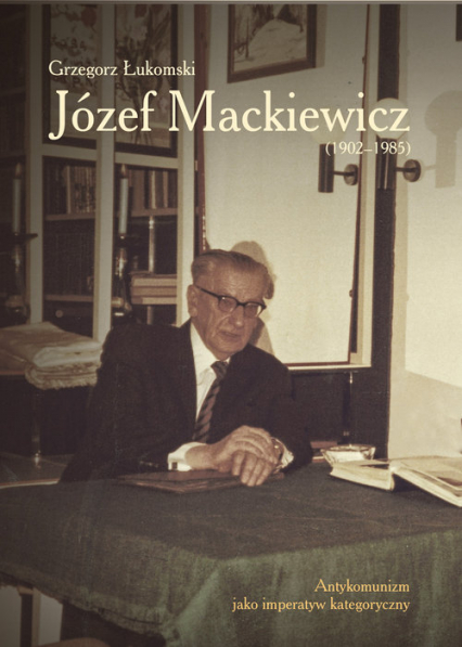 Józef Mackiewicz (1902-1985) Antykomunizm jako imperatyw kategoryczny