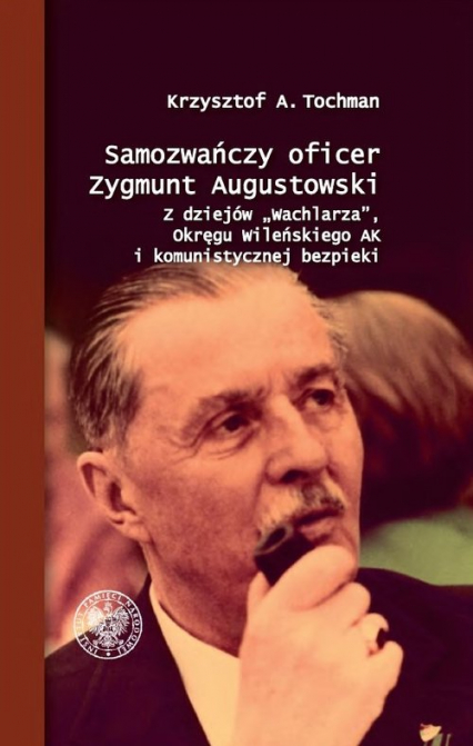 Samozwańczy oficer Zygmunt Augustowski Z dziejów „Wachlarza”, Okręgu Wileńskiego AK i komunistycznej bezpieki