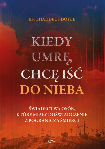 Kiedy umrę, chcę iść do nieba Świadectwa osób, które miały doświadczenie z pogranicza śmierci