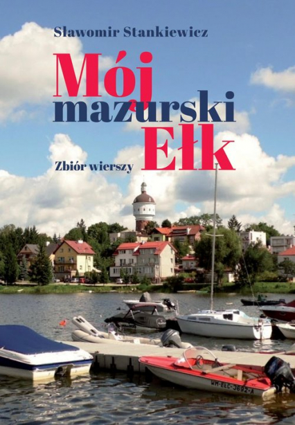 Mój mazurski Ełk. Zbiór wierszy Mój mazurski Ełk. Zbiór wierszy