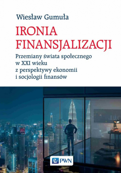 Ironia Finansjalizacji Przemiany świata społecznego w XXI wieku z perspektywy ekonomii i socjologii finansów