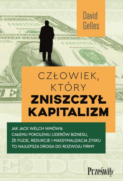 Człowiek, który zniszczył kapitalizm Jak Jack Welch wmówił całemu pokoleniu liderów biznesu, że fuzje, redukcje i maksymalizacja zysku to