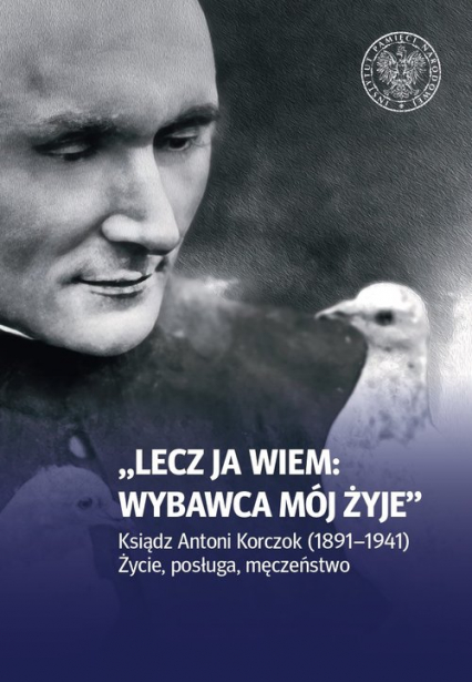 Lecz ja wiem: wybawca mój żyje Ksiądz Antoni Korczok (1891-1941). Życie posługa męczeństwo