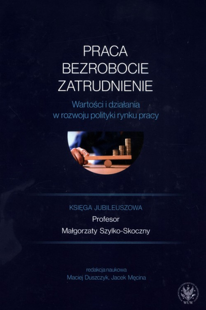 Praca, bezrobocie, zatrudnienie. Wartości i działania w rozwoju polityki rynku pracy. Księga jubileuszowa