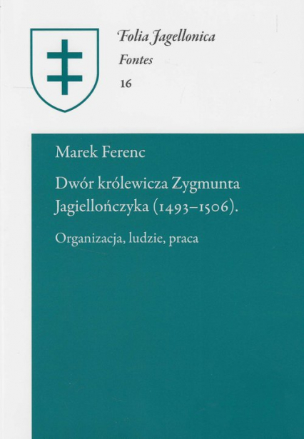 Dwór królewicza Zygmunta Jagiellończyka (1493-1506) Organizacja, ludzie, praca
