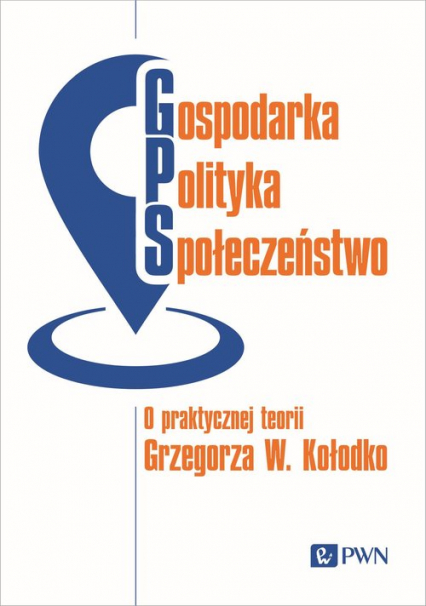 Gospodarka, Polityka, Społeczeństwo O praktycznej teorii Grzegorza W. Kołodko