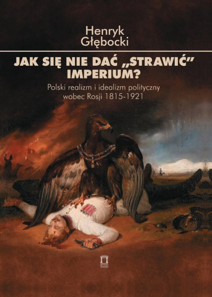 Jak się nie dać 'strawić' Imperium? Polski realizm i idealizm polityczny wobec Rosji 1815-1921