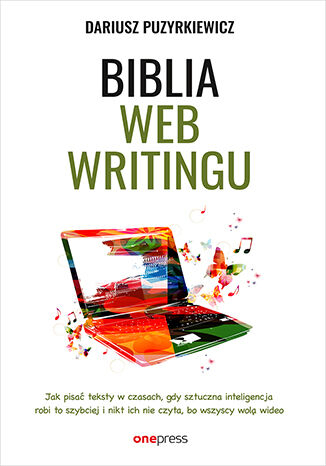 Biblia webwritingu Jak pisać teksty w czasach, gdy sztuczna inteligencja robi to szybciej i nikt ich nie czyta, bo wszyscy wolą wideo?