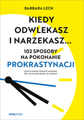 Kiedy odwlekasz i narzekasz... 102 sposoby na pokonanie prokrastynacji