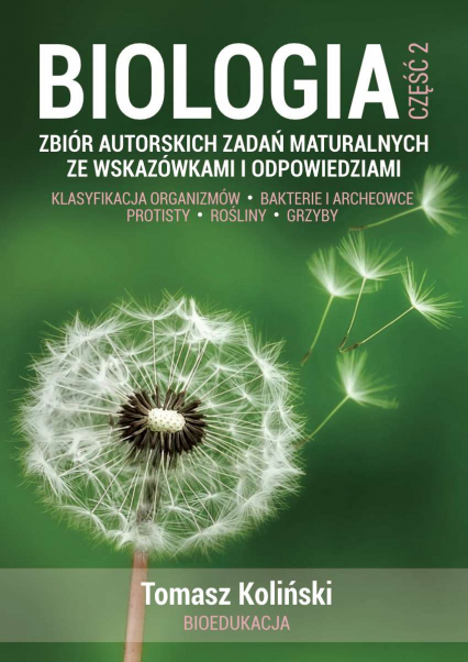 Biologia. Część 2. Zbiór autorskich zadań maturalnych ze wskazówkami i odpowiedziami. Klasyfikacja organizmów. Bakterie i archeowce. Protisty. Rośliny. Grzyby.