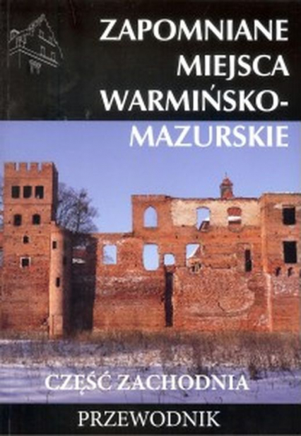 Zapomniane miejsca warmińsko - mazurskie. Część zachodnia. Przewodnik