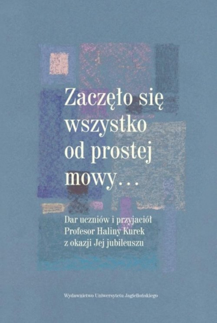 Zaczęło się wszystko od prostej mowy Dar uczniów i przyjaciół Profesor Haliny Kurek z okazji Jej jubileuszu