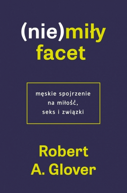 (Nie)miły facet Męskie spojrzenie na miłość, seks i związki