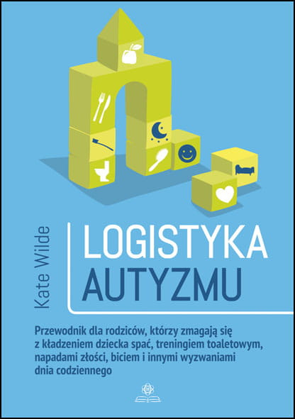 Logistyka autyzmu przewodnik dla rodziców którzy zmagają się z kładzeniem dziecka spać treningiem toaletowym napadami złości biciem i innymi wyzwaniami dnia codziennego