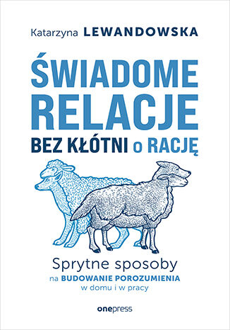 Świadome relacje, bez kłótni o rację. Sprytne sposoby na budowanie porozumienia w domu i w pracy